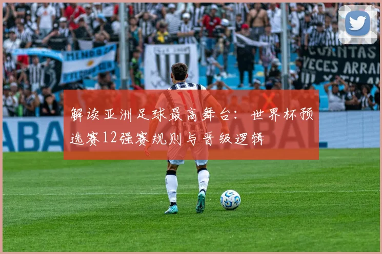 解读亚洲足球最高舞台：世界杯预选赛12强赛规则与晋级逻辑