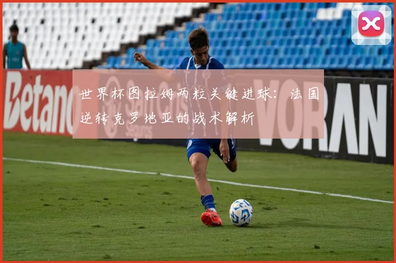 世界杯图拉姆两粒关键进球:法国逆转克罗地亚的战术解析