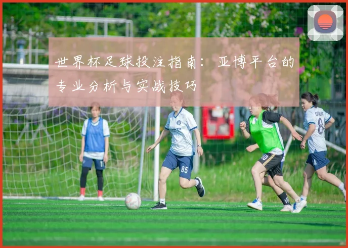 世界杯足球投注指南:亚博平台的专业分析与实战技巧