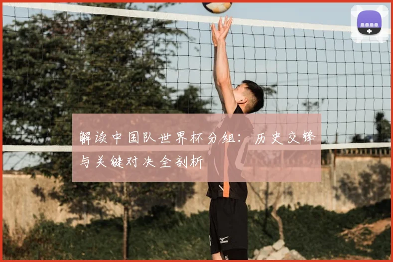 解读中国队世界杯分组:历史交锋与关键对决全剖析