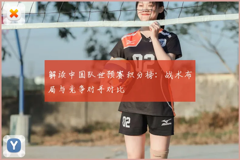 解读中国队世预赛积分榜:战术布局与竞争对手对比