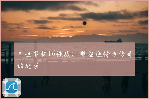 年世界杯16强战:那些逆转与传奇的起点