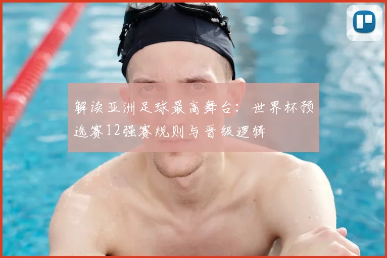 解读亚洲足球最高舞台:世界杯预选赛12强赛规则与晋级逻辑