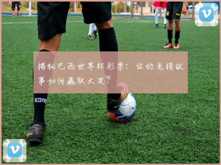 揭秘巴西世界杯彩票：你的竞猜故事如何赢取大奖？