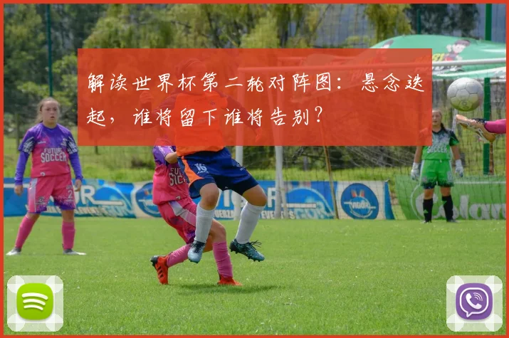 解读世界杯第二轮对阵图：悬念迭起，谁将留下谁将告别？