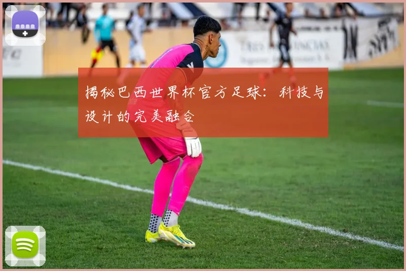 揭秘巴西世界杯官方足球：科技与设计的完美融合