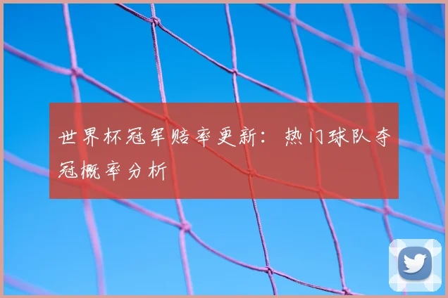 世界杯冠军赔率更新:热门球队夺冠概率分析