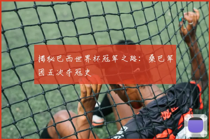 揭秘巴西世界杯冠军之路：桑巴军团五次夺冠史