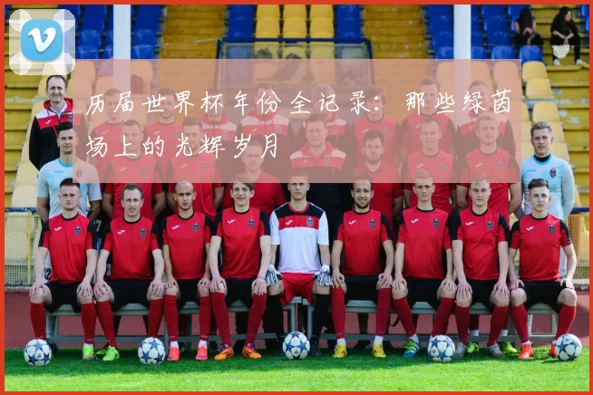 历届世界杯年份全记录:那些绿茵场上的光辉岁月