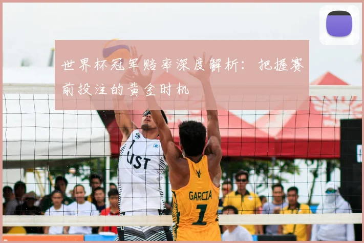 世界杯冠军赔率深度解析:把握赛前投注的黄金时机
