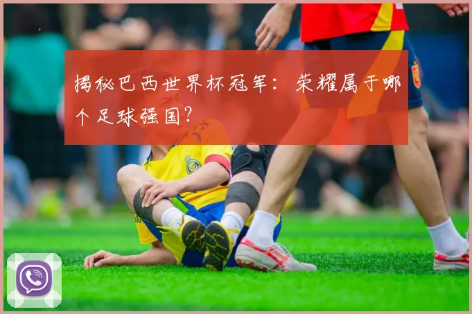 揭秘巴西世界杯冠军：荣耀属于哪个足球强国？