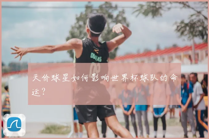 天价球星如何影响世界杯球队的命运?