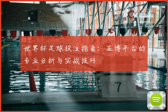 世界杯足球投注指南:亚博平台的专业分析与实战技巧