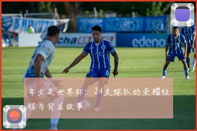 年女足世界杯：24支球队的荣耀征程与背后故事